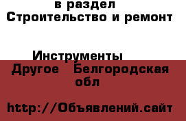  в раздел : Строительство и ремонт » Инструменты »  » Другое . Белгородская обл.